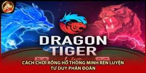 Cách Chơi Rồng Hổ Thông Minh Rèn Luyện Tư Duy Phán Đoán