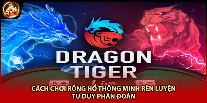 Cách Chơi Rồng Hổ Thông Minh Rèn Luyện Tư Duy Phán Đoán