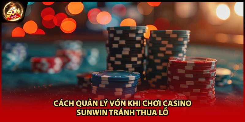 Cách Quản Lý Vốn Khi Chơi Casino Sunwin Tránh Thua Lỗ