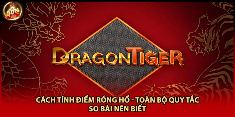 Cách Tính Điểm Rồng Hổ - Toàn Bộ Quy Tắc So Bài Nên Biết