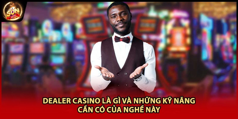 Dealer Casino Là Gì Và Những Kỹ Năng Cần Có Của Nghề Này