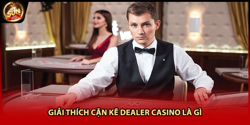 Giải thích cặn kẽ dealer casino là gì 