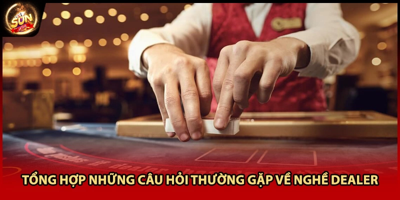 Tổng hợp những câu hỏi thường gặp về nghề dealer
